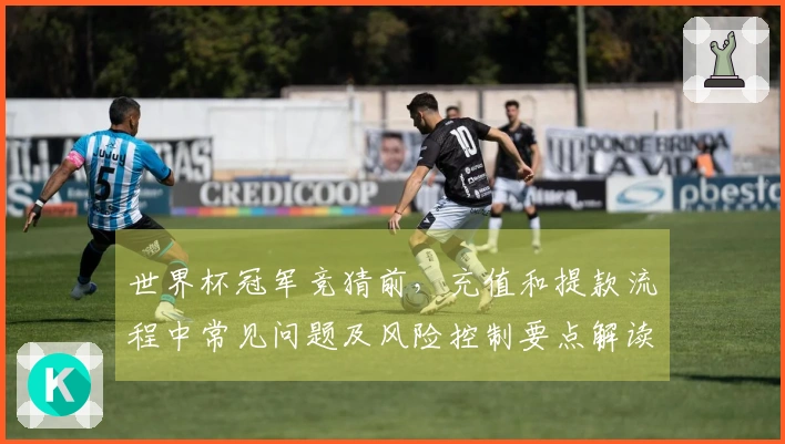 世界杯冠军竞猜前,充值和提款流程中常见问题及风险控制要点解读