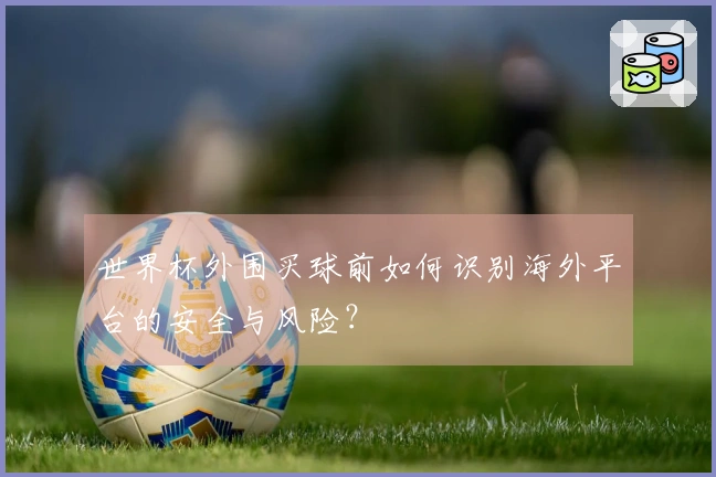 世界杯外围买球前如何识别海外平台的安全与风险?