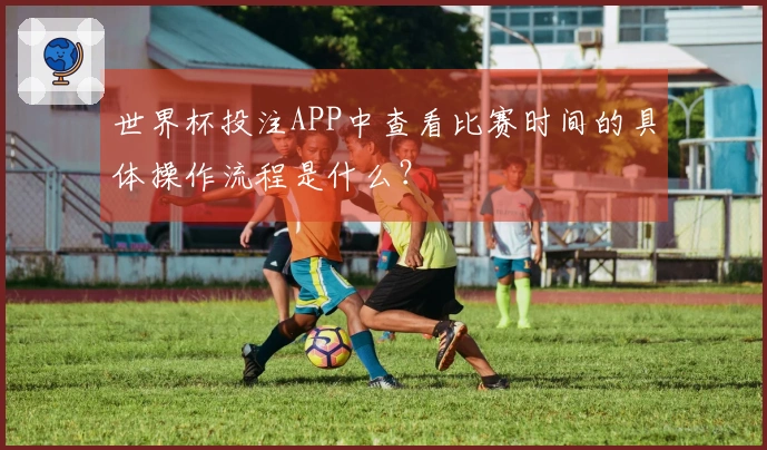 世界杯投注APP中查看比赛时间的具体操作流程是什么？