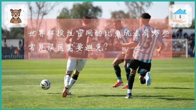 世界杯投注官网的比分玩法有哪些常见误区需要避免?
